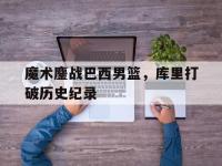 FB体育官方网站-魔术鏖战巴西男篮，库里打破历史纪录